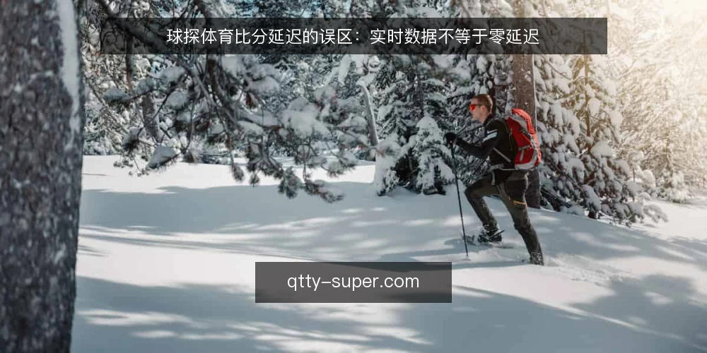 球探体育比分延迟的误区：实时数据不等于零延迟 — 误区：球探体育的实时比分是零延迟推送 配图