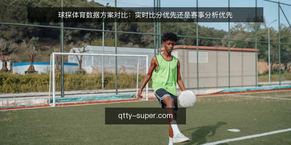 球探体育数据方案对比:实时比分优先还是赛事分析优先 — 先定对比标准 配图