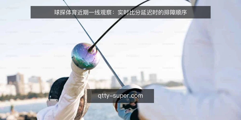 球探体育近期一线观察：实时比分延迟时的排障顺序 — 近期值得盯住的几个信号 配图