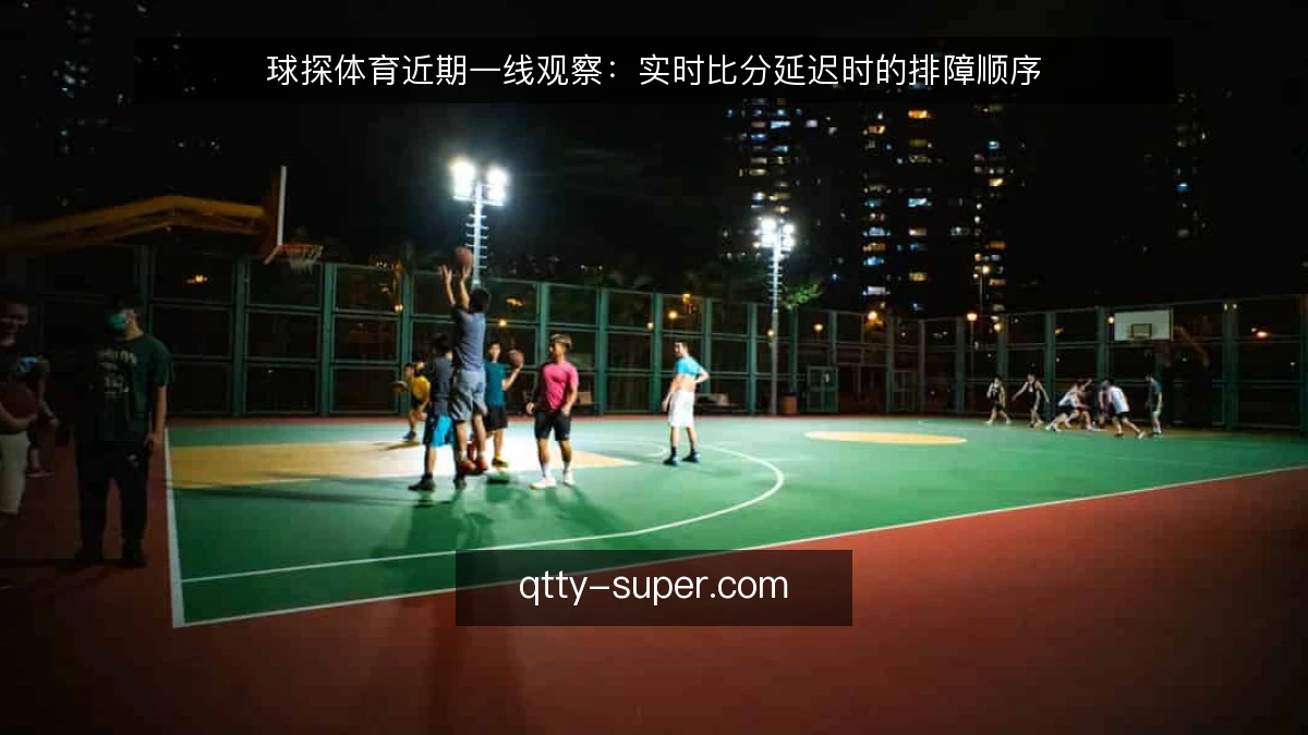 球探体育近期一线观察：实时比分延迟时的排障顺序